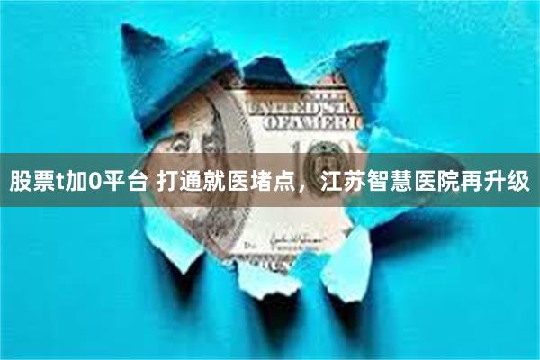 股票t加0平台 打通就医堵点，江苏智慧医院再升级