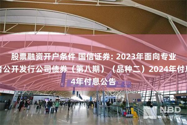 股票融资开户条件 国信证券: 2023年面向专业投资者公开发行公司债券(第八期)(品种二)2024年付息公告