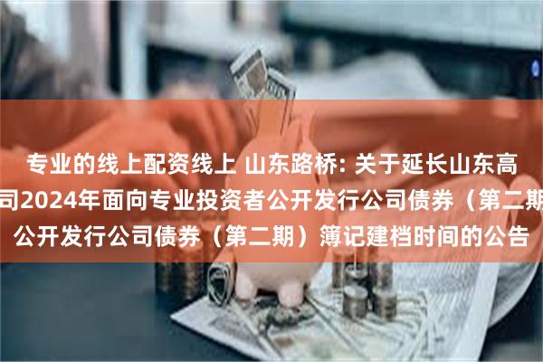专业的线上配资线上 山东路桥: 关于延长山东高速路桥集团股份有限公司2024年面向专业投资者公开发行公司债券(第二期)簿记建档时间的公告