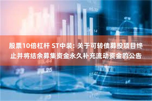 股票10倍杠杆 ST中装: 关于可转债募投项目终止并将结余募集资金永久补充流动资金的公告