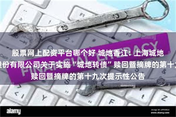 股票网上配资平台哪个好 城地香江: 上海城地香江数据科技股份有限公司关于实施“城地转债”赎回暨摘牌的第十九次提示性公告