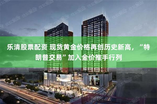 乐清股票配资 现货黄金价格再创历史新高，“特朗普交易”加入金价推手行列