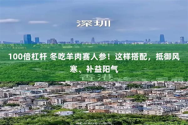 100倍杠杆 冬吃羊肉赛人参！这样搭配，抵御风寒、补益阳气