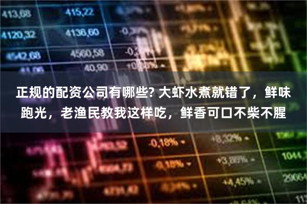 正规的配资公司有哪些? 大虾水煮就错了，鲜味跑光，老渔民教我这样吃，鲜香可口不柴不腥