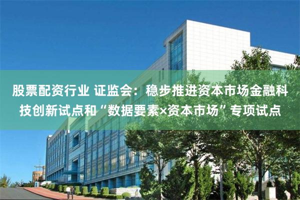 股票配资行业 证监会：稳步推进资本市场金融科技创新试点和“数据要素×资本市场”专项试点
