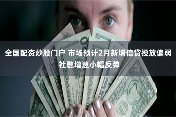 全国配资炒股门户 市场预计2月新增信贷投放偏弱 社融增速小幅反弹