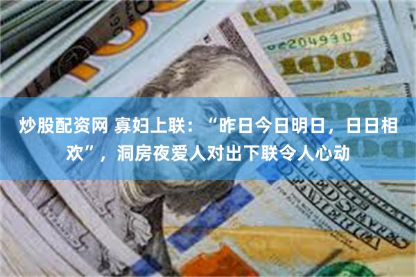 炒股配资网 寡妇上联：“昨日今日明日，日日相欢”，洞房夜爱人对出下联令人心动