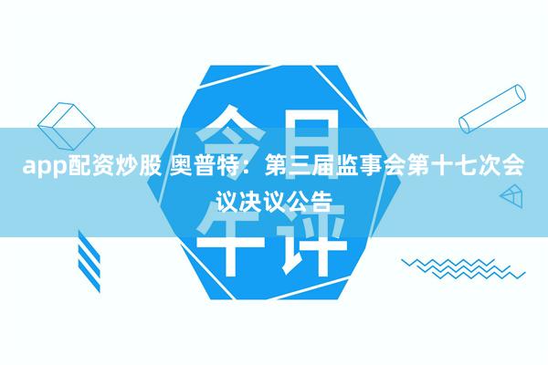 app配资炒股 奥普特：第三届监事会第十七次会议决议公告