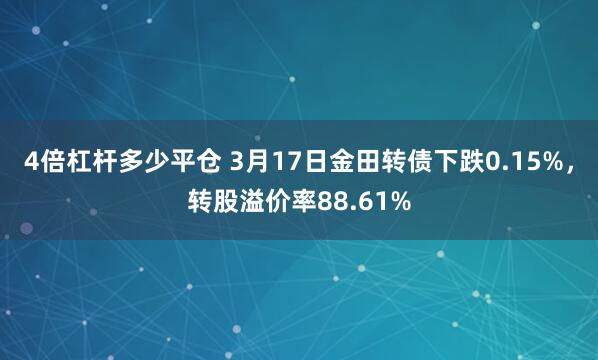 4倍杠杆多少平仓 3月17日金田转债下跌0.15%，转股溢价率88.61%