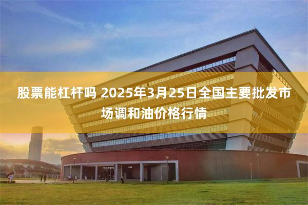 股票能杠杆吗 2025年3月25日全国主要批发市场调和油价格行情