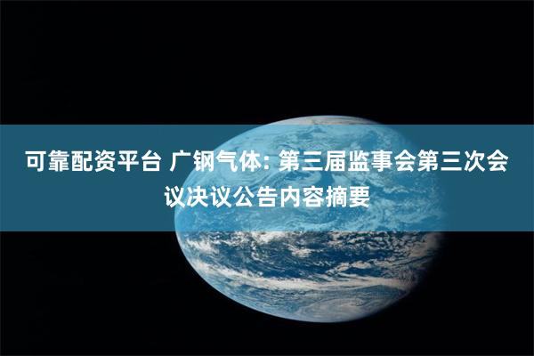 可靠配资平台 广钢气体: 第三届监事会第三次会议决议公告内容摘要