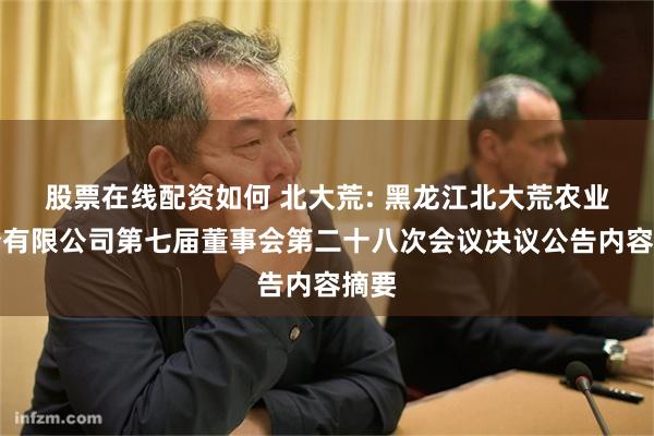 股票在线配资如何 北大荒: 黑龙江北大荒农业股份有限公司第七届董事会第二十八次会议决议公告内容摘要