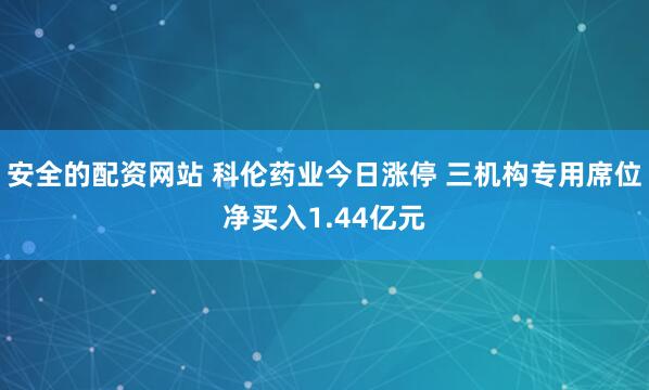 安全的配资网站 科伦药业今日涨停 三机构专用席位净买入1.44亿元