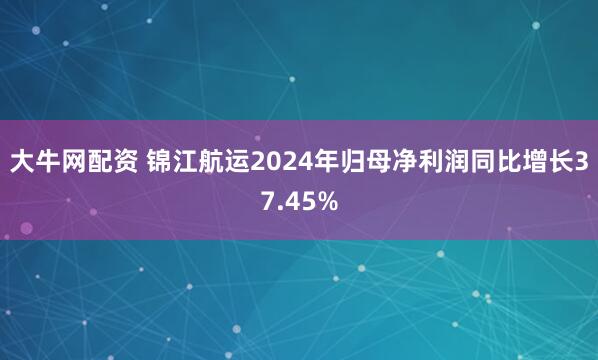 大牛网配资 锦江航运2024年归母净利润同比增长37.45%