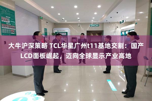 大牛沪深策略 TCL华星广州t11基地交割：国产LCD面板崛起，迈向全球显示产业高地