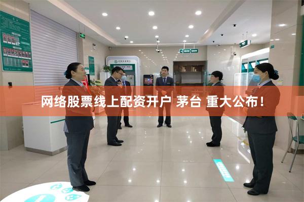 网络股票线上配资开户 茅台 重大公布！
