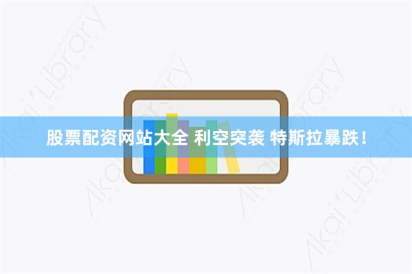 股票配资网站大全 利空突袭 特斯拉暴跌！