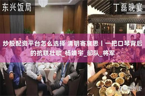 炒股配资平台怎么选择 清明寄哀思丨一把口琴背后的抗联壮歌_杨靖宇_部队_将军