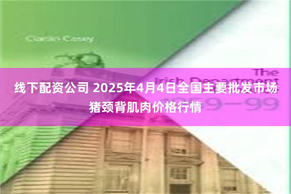 线下配资公司 2025年4月4日全国主要批发市场猪颈背肌肉价格行情