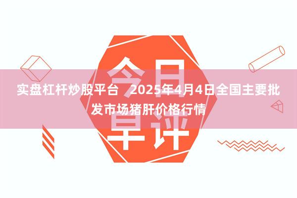 实盘杠杆炒股平台   2025年4月4日全国主要批发市场猪肝价格行情