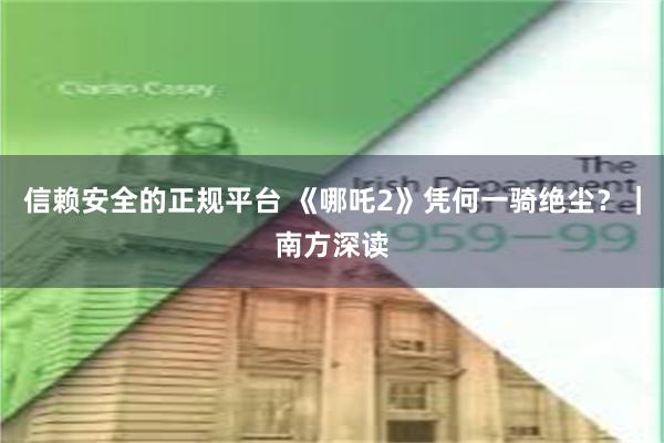 信赖安全的正规平台 《哪吒2》凭何一骑绝尘？｜南方深读