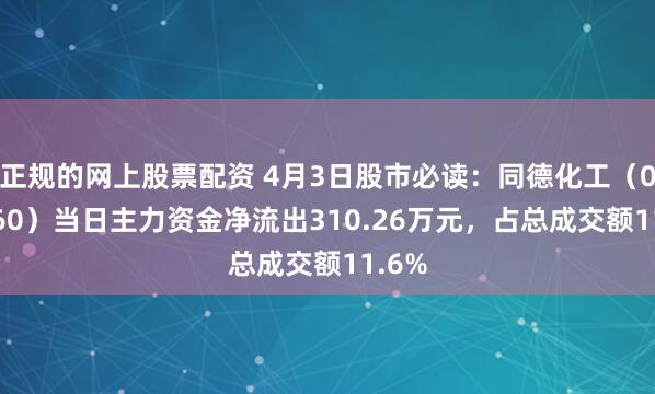 正规的网上股票配资 4月3日股市必读：同德化工（002360）当日主力资金净流出310.26万元，占总成交额11.6%