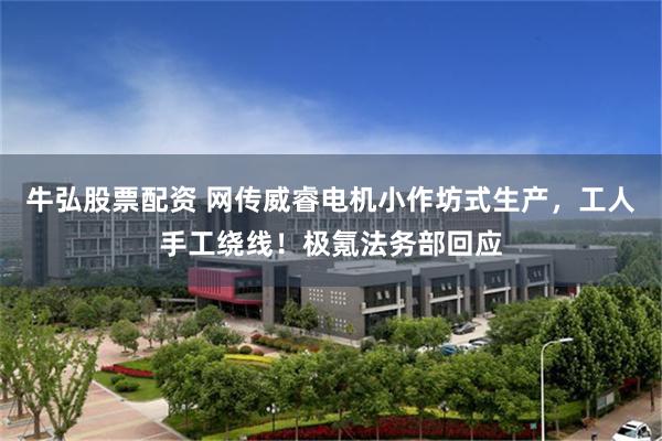 牛弘股票配资 网传威睿电机小作坊式生产，工人手工绕线！极氪法务部回应