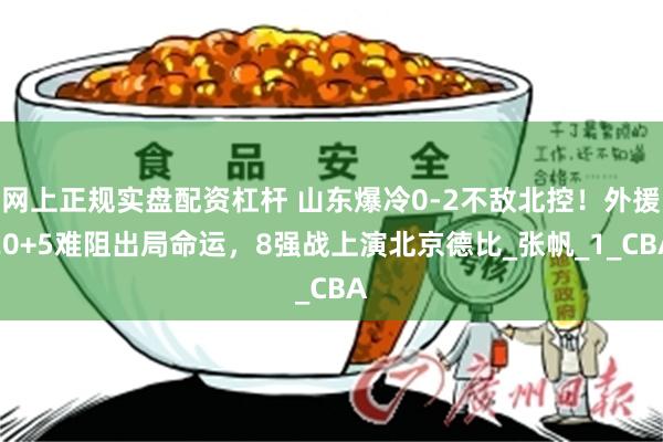 网上正规实盘配资杠杆 山东爆冷0-2不敌北控！外援20+5难阻出局命运，8强战上演北京德比_张帆_1_CBA
