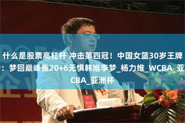 什么是股票高杠杆 冲击第四冠！中国女篮30岁王牌复活：梦回巅峰轰20+6无惧韩旭李梦_杨力维_WCBA_亚洲杯