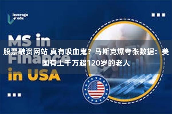 股票融资网站 真有吸血鬼？马斯克爆夸张数据：美国有上千万超120岁的老人