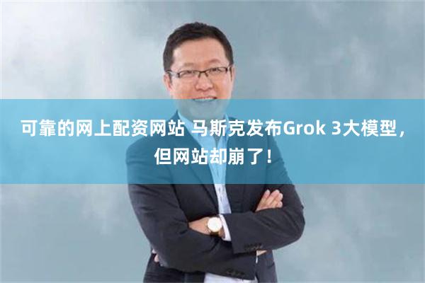 可靠的网上配资网站 马斯克发布Grok 3大模型，但网站却崩了！