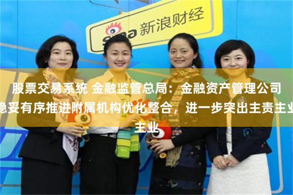 股票交易系统 金融监管总局：金融资产管理公司稳妥有序推进附属机构优化整合，进一步突出主责主业