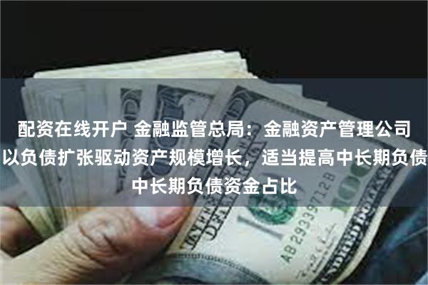 配资在线开户 金融监管总局：金融资产管理公司不得盲目以负债扩张驱动资产规模增长，适当提高中长期负债资金占比