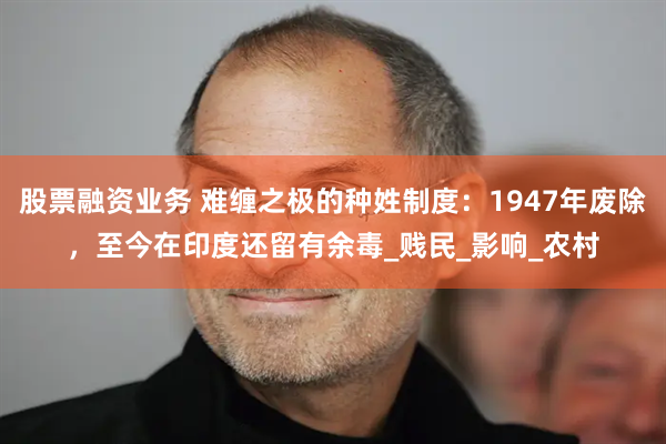 股票融资业务 难缠之极的种姓制度：1947年废除，至今在印度还留有余毒_贱民_影响_农村