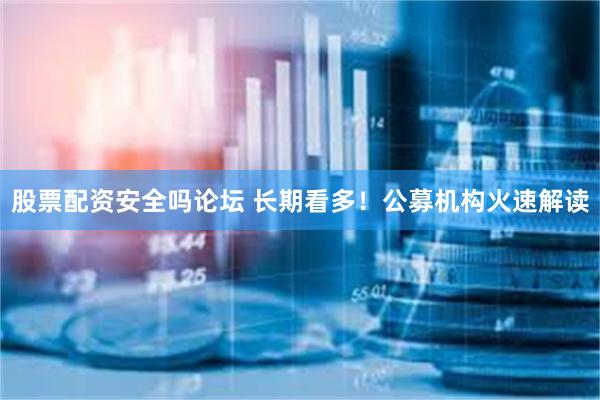 股票配资安全吗论坛 长期看多！公募机构火速解读