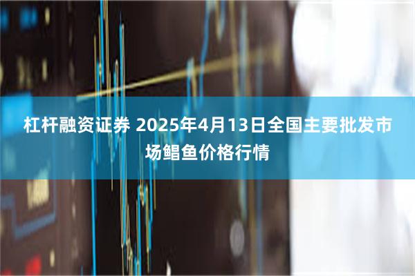 杠杆融资证券 2025年4月13日全国主要批发市场鲳鱼价格行情