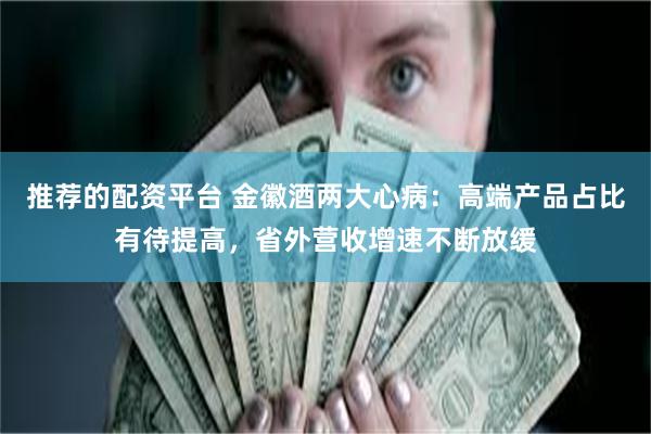 推荐的配资平台 金徽酒两大心病：高端产品占比有待提高，省外营收增速不断放缓