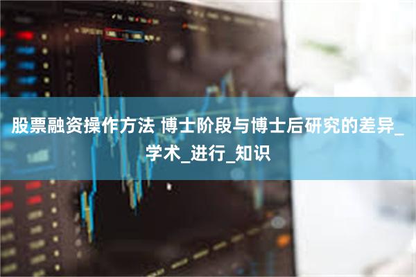 股票融资操作方法 博士阶段与博士后研究的差异_学术_进行_知识