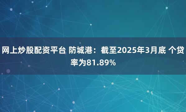 网上炒股配资平台 防城港：截至2025年3月底 个贷率为81.89%