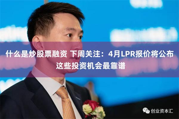 什么是炒股票融资 下周关注：4月LPR报价将公布 这些投资机会最靠谱