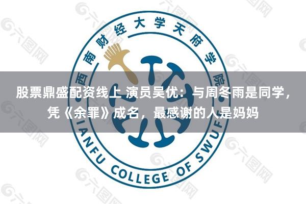 股票鼎盛配资线上 演员吴优：与周冬雨是同学，凭《余罪》成名，最感谢的人是妈妈