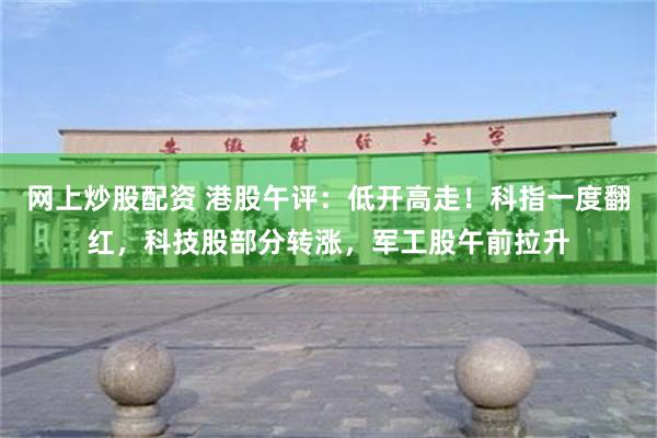 网上炒股配资 港股午评：低开高走！科指一度翻红，科技股部分转涨，军工股午前拉升