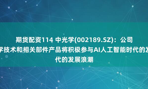 期货配资114 中光学(002189.SZ)：公司先进光学技术和相关部件产品将积极参与AI人工智能时代的发展浪潮