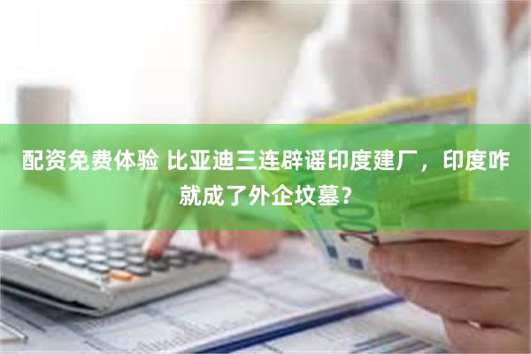 配资免费体验 比亚迪三连辟谣印度建厂，印度咋就成了外企坟墓？