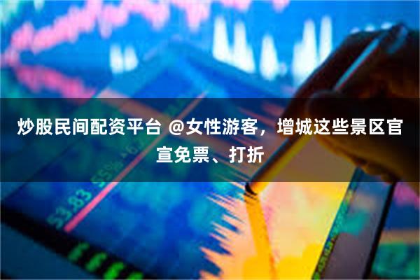 炒股民间配资平台 ＠女性游客，增城这些景区官宣免票、打折