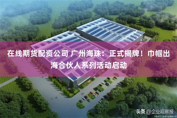 在线期货配资公司 广州海珠：正式揭牌！巾帼出海合伙人系列活动启动