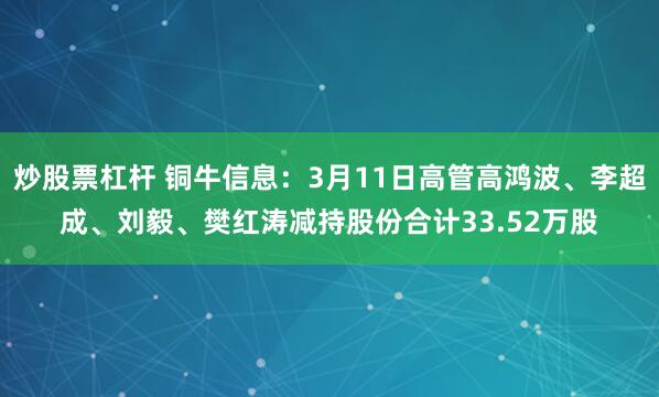 炒股票杠杆 铜牛信息：3月11日高管高鸿波、李超成、刘毅、樊红涛减持股份合计33.52万股