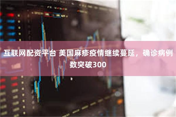 互联网配资平台 美国麻疹疫情继续蔓延，确诊病例数突破300
