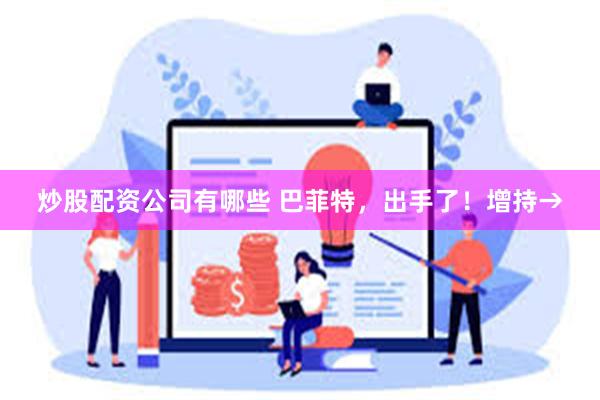 炒股配资公司有哪些 巴菲特，出手了！增持→