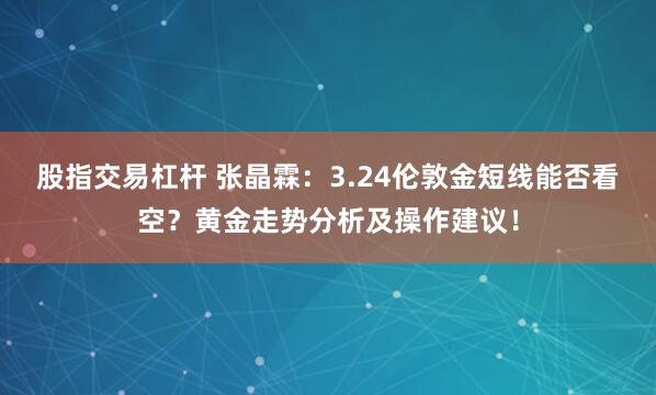 股指交易杠杆 张晶霖：3.24伦敦金短线能否看空？黄金走势分析及操作建议！